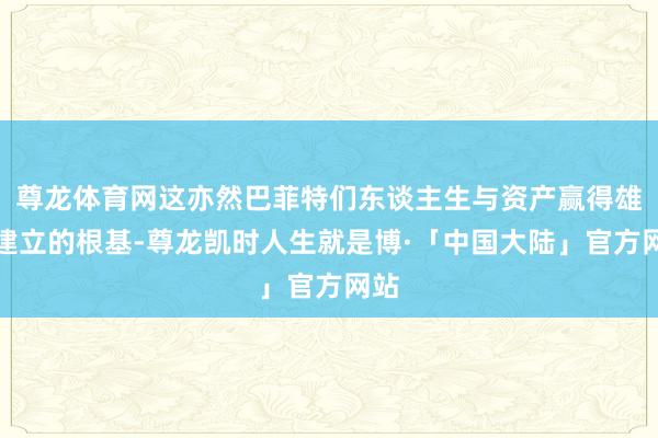 尊龙体育网这亦然巴菲特们东谈主生与资产赢得雄壮建立的根基-尊龙凯时人生就是博·「中国大陆」官方网站