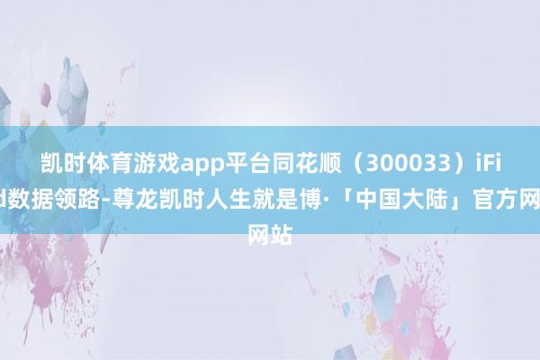 凯时体育游戏app平台同花顺（300033）iFind数据领路-尊龙凯时人生就是博·「中国大陆」官方网站