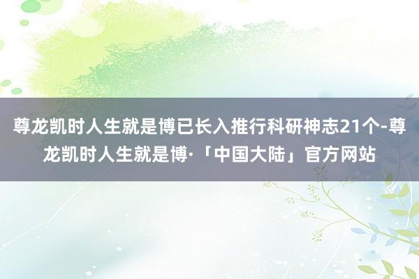 尊龙凯时人生就是博已长入推行科研神志21个-尊龙凯时人生就是博·「中国大陆」官方网站