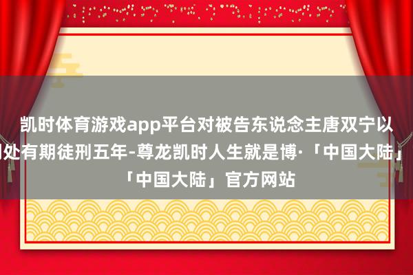 凯时体育游戏app平台对被告东说念主唐双宁以败北罪判处有期徒刑五年-尊龙凯时人生就是博·「中国大陆」官方网站