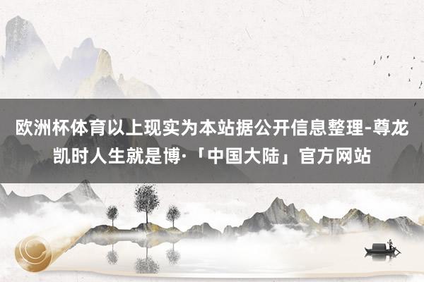 欧洲杯体育以上现实为本站据公开信息整理-尊龙凯时人生就是博·「中国大陆」官方网站