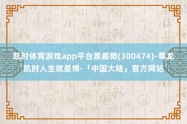 凯时体育游戏app平台景嘉微(300474)-尊龙凯时人生就是博·「中国大陆」官方网站