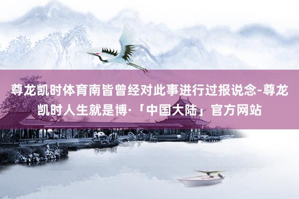 尊龙凯时体育南皆曾经对此事进行过报说念-尊龙凯时人生就是博·「中国大陆」官方网站
