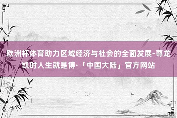 欧洲杯体育助力区域经济与社会的全面发展-尊龙凯时人生就是博·「中国大陆」官方网站
