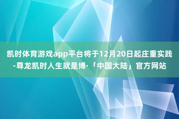 凯时体育游戏app平台将于12月20日起庄重实践-尊龙凯时人生就是博·「中国大陆」官方网站
