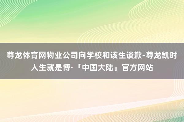 尊龙体育网物业公司向学校和该生谈歉-尊龙凯时人生就是博·「中国大陆」官方网站