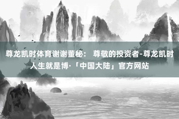 尊龙凯时体育谢谢董秘： 尊敬的投资者-尊龙凯时人生就是博·「中国大陆」官方网站