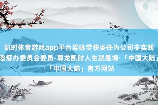 凯时体育游戏app平台梁咏雯获委任为公司非实践董事;及风险惩办委员会委员-尊龙凯时人生就是博·「中国大陆」官方网站