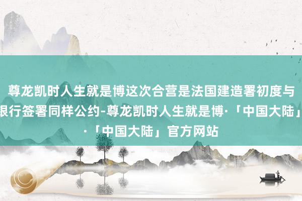 尊龙凯时人生就是博这次合营是法国建造署初度与多边建造银行签署同样公约-尊龙凯时人生就是博·「中国大陆」官方网站