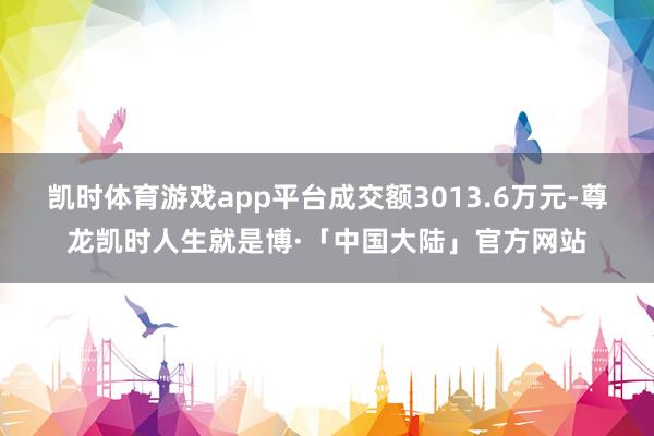 凯时体育游戏app平台成交额3013.6万元-尊龙凯时人生就是博·「中国大陆」官方网站