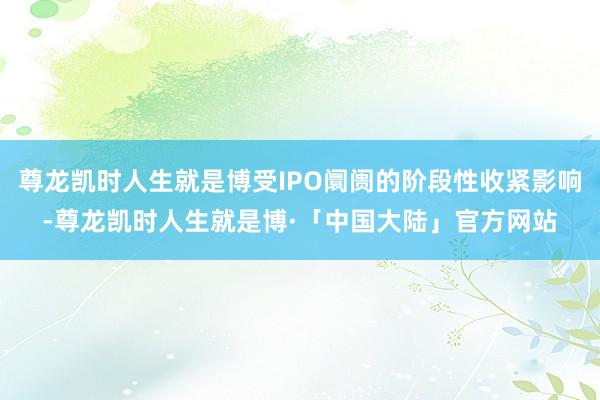 尊龙凯时人生就是博受IPO阛阓的阶段性收紧影响-尊龙凯时人生就是博·「中国大陆」官方网站