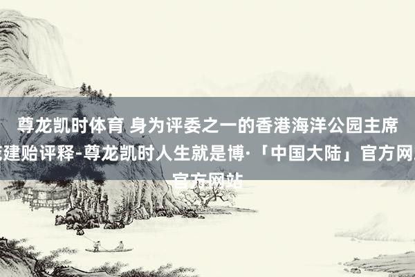 尊龙凯时体育 身为评委之一的香港海洋公园主席庞建贻评释-尊龙凯时人生就是博·「中国大陆」官方网站
