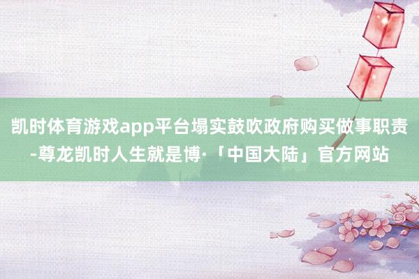 凯时体育游戏app平台塌实鼓吹政府购买做事职责-尊龙凯时人生就是博·「中国大陆」官方网站