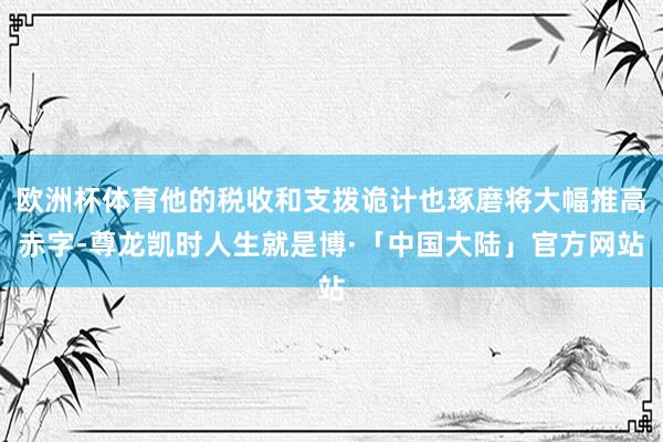 欧洲杯体育他的税收和支拨诡计也琢磨将大幅推高赤字-尊龙凯时人生就是博·「中国大陆」官方网站