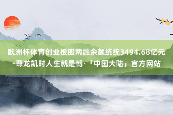 欧洲杯体育创业板股两融余额统统3494.68亿元-尊龙凯时人生就是博·「中国大陆」官方网站