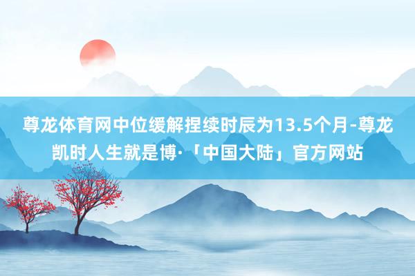尊龙体育网中位缓解捏续时辰为13.5个月-尊龙凯时人生就是博·「中国大陆」官方网站