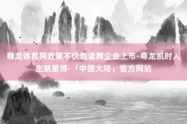 尊龙体育网政策不仅饱读舞企业上市-尊龙凯时人生就是博·「中国大陆」官方网站