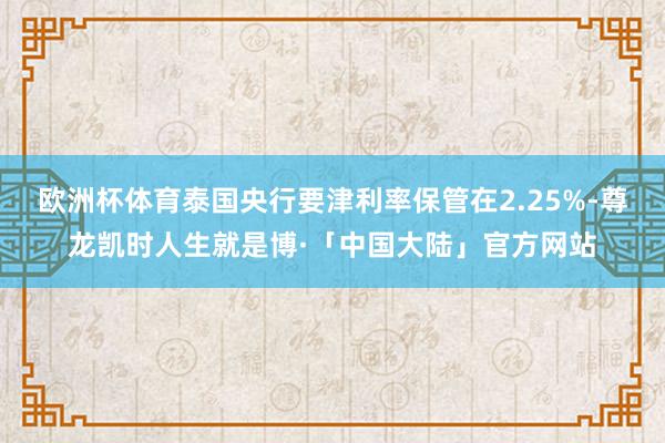 欧洲杯体育泰国央行要津利率保管在2.25%-尊龙凯时人生就是博·「中国大陆」官方网站