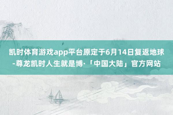 凯时体育游戏app平台原定于6月14日复返地球-尊龙凯时人生就是博·「中国大陆」官方网站