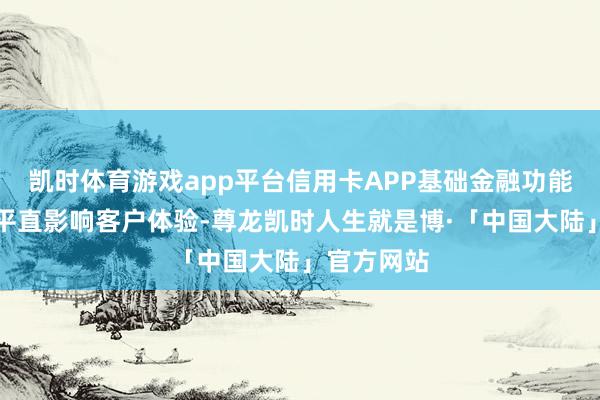 凯时体育游戏app平台信用卡APP基础金融功能是否毛糙平直影响客户体验-尊龙凯时人生就是博·「中国大陆」官方网站