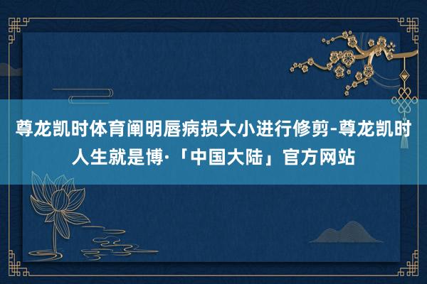 尊龙凯时体育阐明唇病损大小进行修剪-尊龙凯时人生就是博·「中国大陆」官方网站