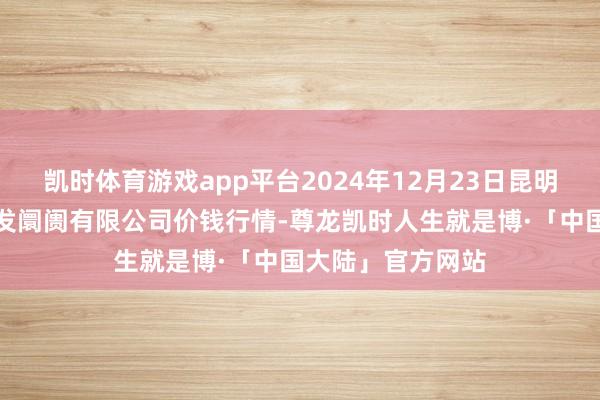 凯时体育游戏app平台2024年12月23日昆明市王旗营蔬菜批发阛阓有限公司价钱行情-尊龙凯时人生就是博·「中国大陆」官方网站