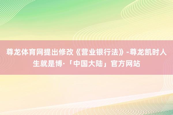 尊龙体育网提出修改《营业银行法》-尊龙凯时人生就是博·「中国大陆」官方网站