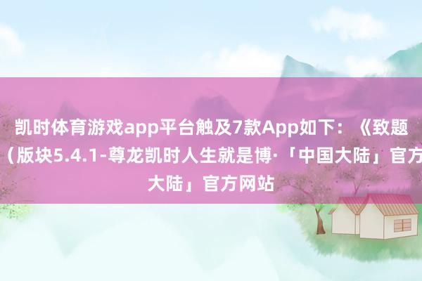 凯时体育游戏app平台触及7款App如下：《致题库》（版块5.4.1-尊龙凯时人生就是博·「中国大陆」官方网站
