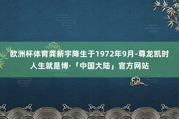 欧洲杯体育龚新宇降生于1972年9月-尊龙凯时人生就是博·「中国大陆」官方网站