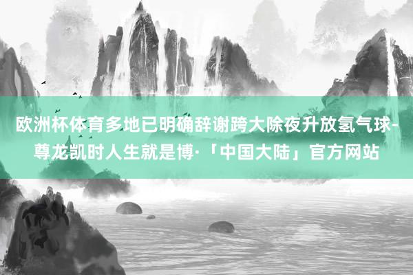 欧洲杯体育多地已明确辞谢跨大除夜升放氢气球-尊龙凯时人生就是博·「中国大陆」官方网站