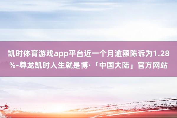 凯时体育游戏app平台近一个月逾额陈诉为1.28%-尊龙凯时人生就是博·「中国大陆」官方网站