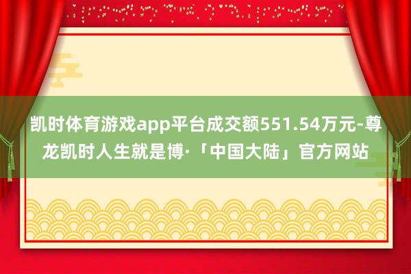 凯时体育游戏app平台成交额551.54万元-尊龙凯时人生就是博·「中国大陆」官方网站