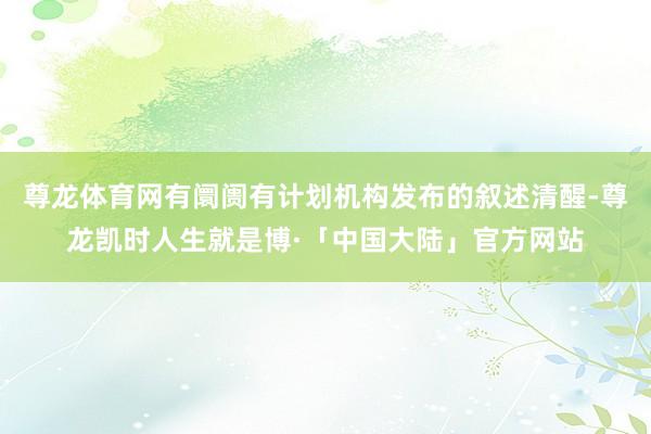 尊龙体育网有阛阓有计划机构发布的叙述清醒-尊龙凯时人生就是博·「中国大陆」官方网站