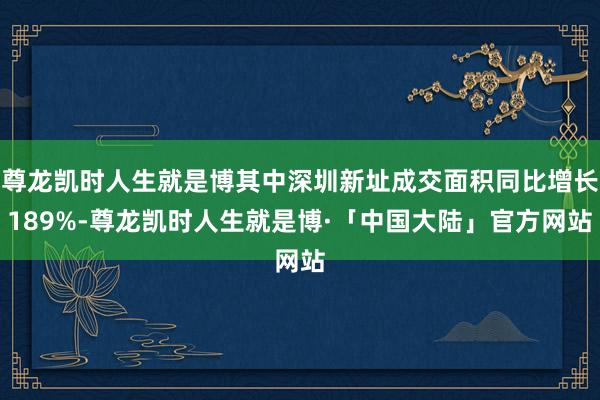 尊龙凯时人生就是博其中深圳新址成交面积同比增长189%-尊龙凯时人生就是博·「中国大陆」官方网站