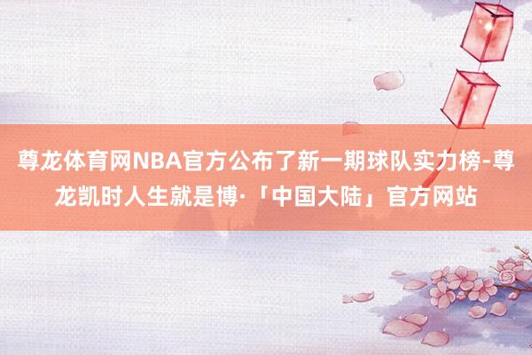 尊龙体育网NBA官方公布了新一期球队实力榜-尊龙凯时人生就是博·「中国大陆」官方网站